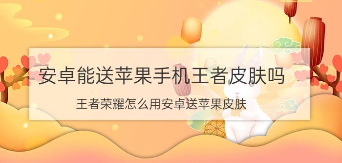 安卓能送苹果手机王者皮肤吗 王者荣耀怎么用安卓送苹果皮肤？